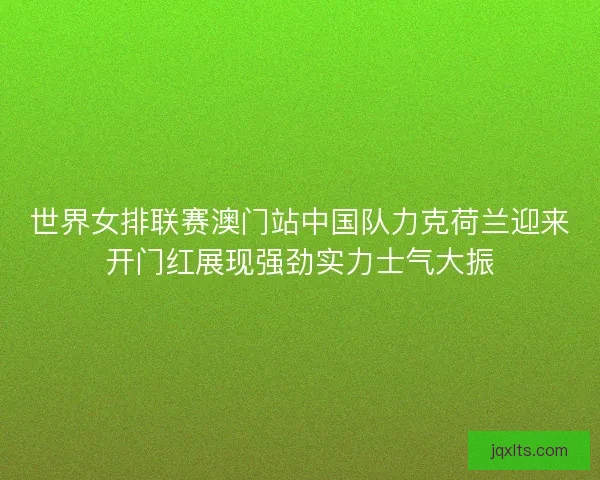 世界女排联赛澳门站中国队力克荷兰迎来开门红展现强劲实力士气大振