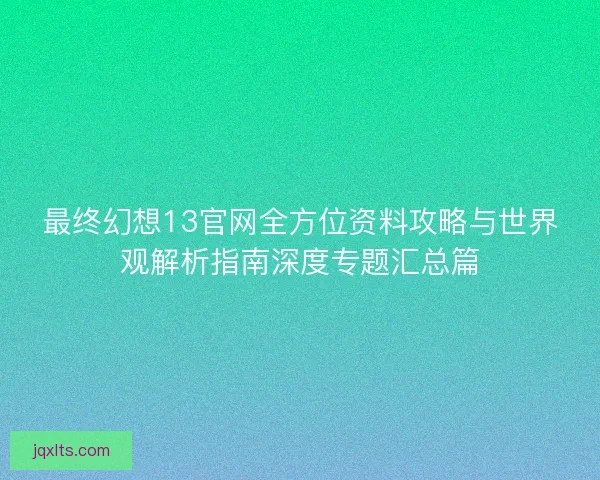 最终幻想13官网全方位资料攻略与世界观解析指南深度专题汇总篇