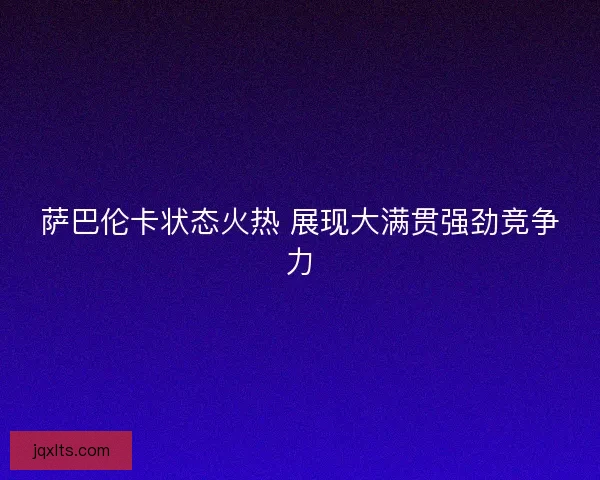 萨巴伦卡状态火热 展现大满贯强劲竞争力