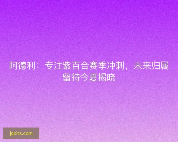 阿德利：专注紫百合赛季冲刺，未来归属留待今夏揭晓