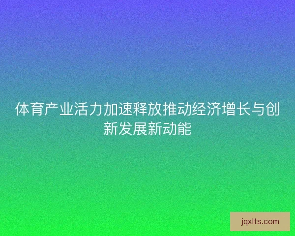 体育产业活力加速释放推动经济增长与创新发展新动能