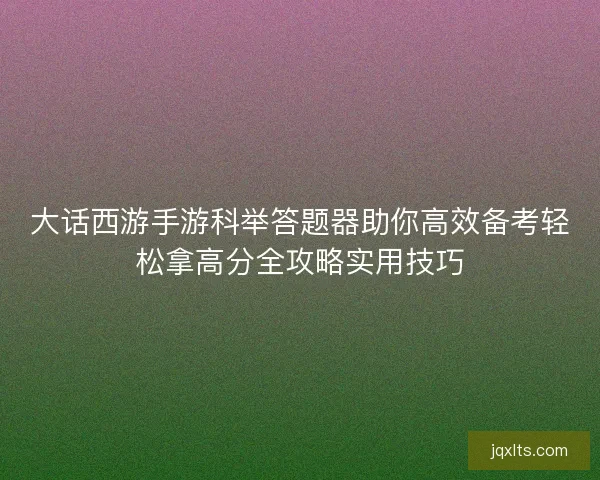 大话西游手游科举答题器助你高效备考轻松拿高分全攻略实用技巧