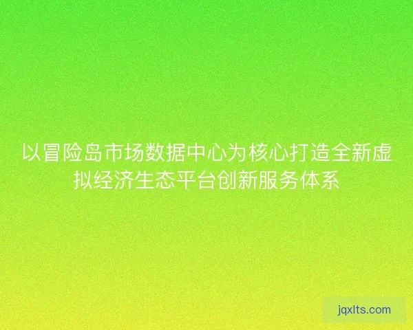 以冒险岛市场数据中心为核心打造全新虚拟经济生态平台创新服务体系