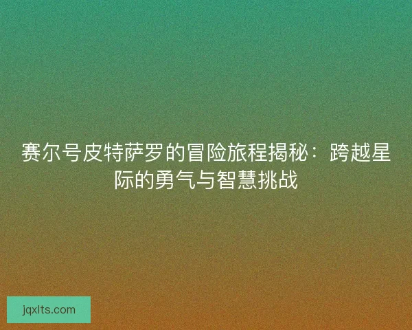 赛尔号皮特萨罗的冒险旅程揭秘：跨越星际的勇气与智慧挑战