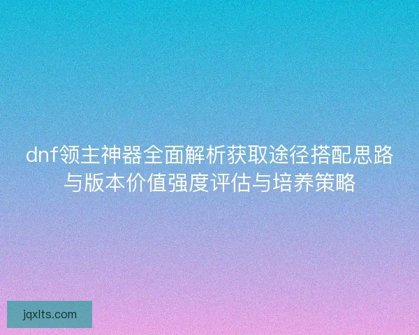 dnf领主神器全面解析获取途径搭配思路与版本价值强度评估与培养策略