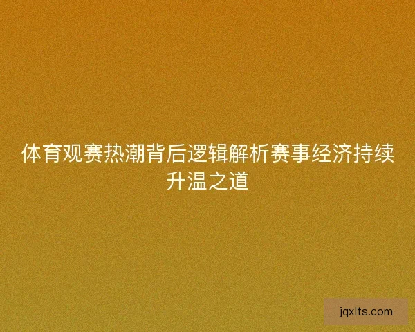 体育观赛热潮背后逻辑解析赛事经济持续升温之道