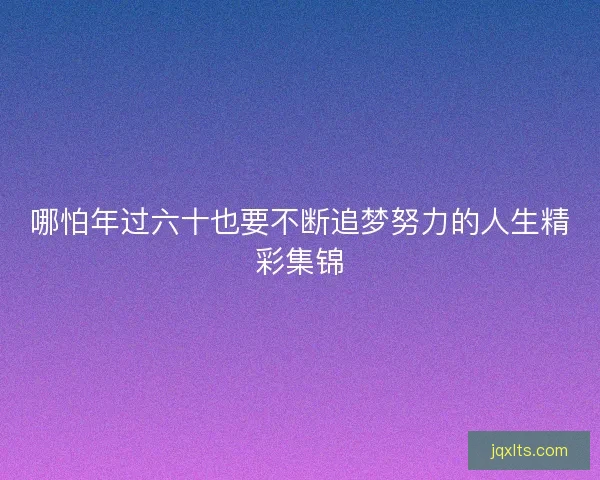 哪怕年过六十也要不断追梦努力的人生精彩集锦