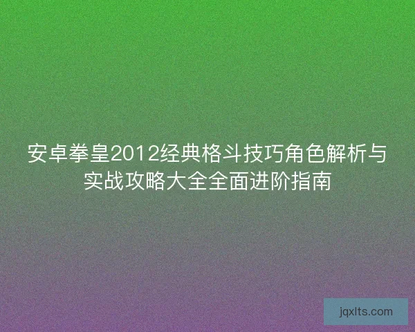 安卓拳皇2012经典格斗技巧角色解析与实战攻略大全全面进阶指南