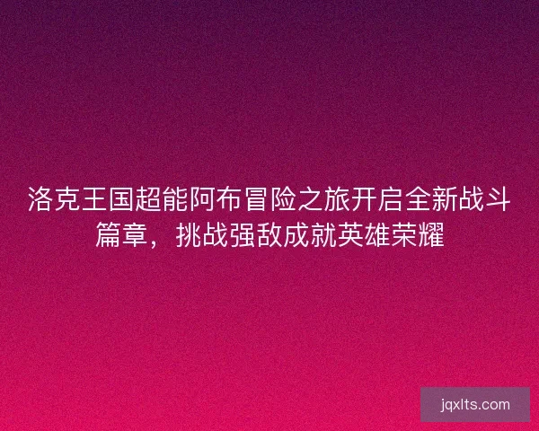 洛克王国超能阿布冒险之旅开启全新战斗篇章，挑战强敌成就英雄荣耀