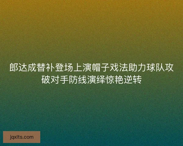 郎达成替补登场上演帽子戏法助力球队攻破对手防线演绎惊艳逆转