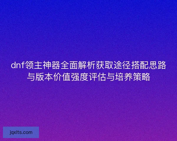 dnf领主神器全面解析获取途径搭配思路与版本价值强度评估与培养策略