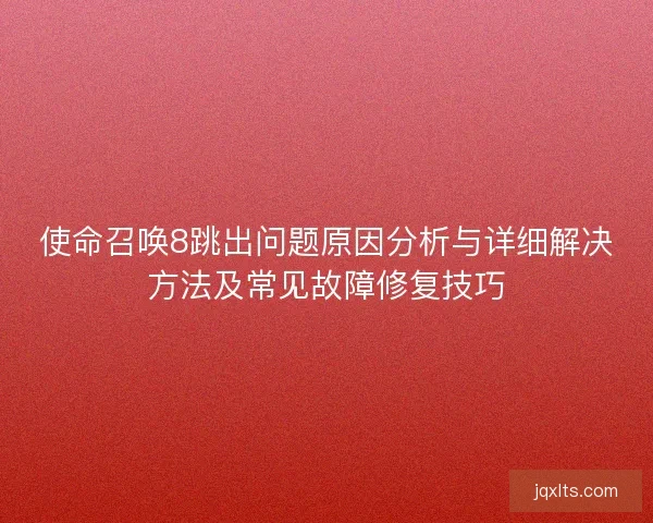 使命召唤8跳出问题原因分析与详细解决方法及常见故障修复技巧