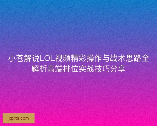 小苍解说LOL视频精彩操作与战术思路全解析高端排位实战技巧分享