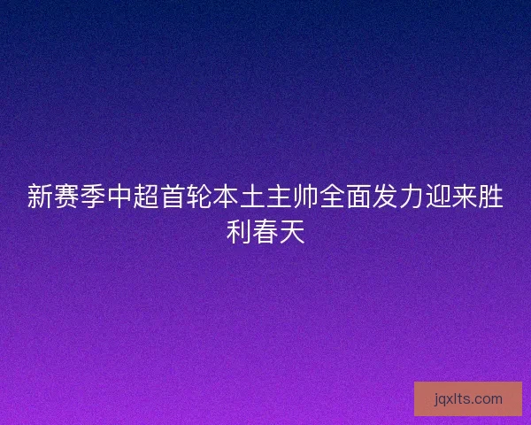 新赛季中超首轮本土主帅全面发力迎来胜利春天