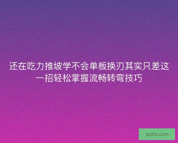 还在吃力推坡学不会单板换刃其实只差这一招轻松掌握流畅转弯技巧