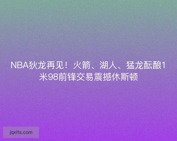 NBA狄龙再见！火箭、湖人、猛龙酝酿1米98前锋交易震撼休斯顿