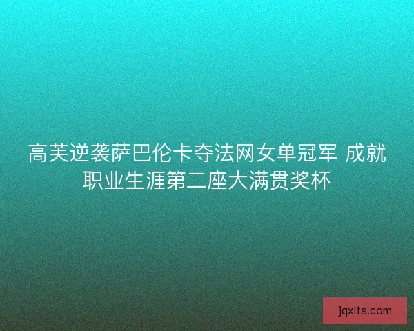 高芙逆袭萨巴伦卡夺法网女单冠军 成就职业生涯第二座大满贯奖杯