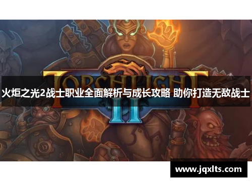 火炬之光2战士职业全面解析与成长攻略 助你打造无敌战士